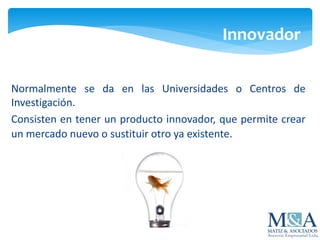 Innovador
Normalmente se da en las Universidades o Centros de
Investigación.
Consisten en tener un producto innovador, que permite crear
un mercado nuevo o sustituir otro ya existente.
 