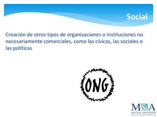 Social
Creación de otros tipos de organizaciones o instituciones no
necesariamente comerciales, como las cívicas, las sociales o
las políticas
 