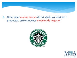 2. Desarrollar nuevas formas de brindarle los servicios o
productos, esto es nuevos modelos de negocio.
 