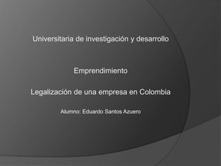 Universitaria de investigación y desarrollo



             Emprendimiento

Legalización de una empresa en Colombia

        Alumno: Eduardo Santos Azuero
 