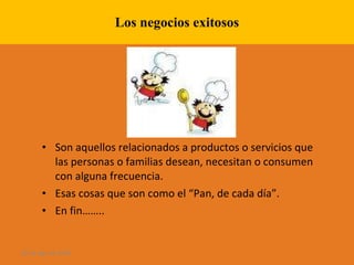Los negocios exitosos Son aquellos relacionados a productos o servicios que las personas o familias desean, necesitan o consumen con alguna frecuencia. Esas cosas que son como el “Pan, de cada día”. En fin…….. 28 de ago de 2009 