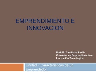 EMPRENDIMIENTO E
INNOVACIÓN
Unidad I: Características de un
Emprendedor
Rodolfo Cantillana Pinilla
Consultor en Emprendimiento e
Innovación Tecnológica.
 