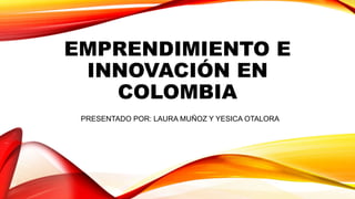 EMPRENDIMIENTO E
INNOVACIÓN EN
COLOMBIA
PRESENTADO POR: LAURA MUÑOZ Y YESICA OTALORA
 