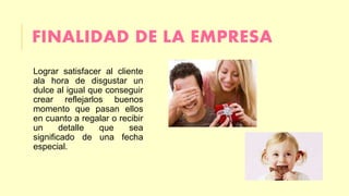FINALIDAD DE LA EMPRESA 
Lograr satisfacer al cliente 
ala hora de disgustar un 
dulce al igual que conseguir 
crear reflejarlos buenos 
momento que pasan ellos 
en cuanto a regalar o recibir 
un detalle que sea 
significado de una fecha 
especial. 
 