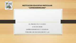 EL PRODUCTO Y COSTO
LUIS ESCOBAR
EMPRENDIMIENTO Y GESTION
TERCERO DE BACHILLERATO A, B
INSTITUCION EDUCATIVA PARTICULAR
“LATINOAMERICANO”
 