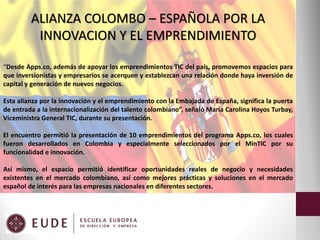 ALIANZA COLOMBO – ESPAÑOLA POR LA
INNOVACION Y EL EMPRENDIMIENTO
“Desde Apps.co, además de apoyar los emprendimientos TIC ...