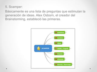 5. Scamper:
Básicamente es una lista de preguntas que estimulan la
generación de ideas. Alex Osborn, el creador del
Brains...