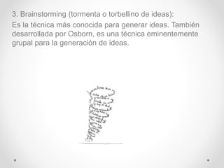 3. Brainstorming (tormenta o torbellino de ideas):
Es la técnica más conocida para generar ideas. También
desarrollada por...