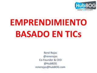 EMPRENDIMIENTO BASADO EN TICs René Rojas @renerojas Co-Founder & CEO @HubBOG renerojas@hubBOG.com 