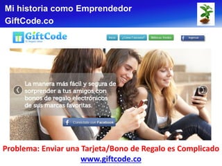 Mi historia como Emprendedor
GiftCode.co




Problema: Enviar una Tarjeta/Bono de Regalo es Complicado
                     www.giftcode.co
 