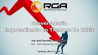 Conversatorio
Emprendiendo en Tiempos de Crisis
Ing. Raúl González Acuña, M.Sc.
CEO - RGA Engineering International
Caracas, 28/11/2019
 
