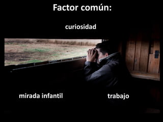 curiosidad
mirada infantil trabajo
Factor común: