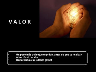 V A L O R
• Un poco más de lo que te pidan, antes de que te lo pidan
• Atención al detalle
• Orientación al resultado global
