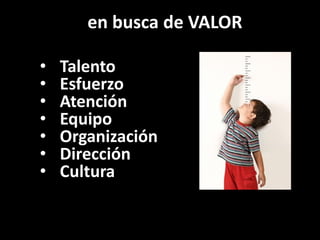 en busca de VALOR
• Talento
• Esfuerzo
• Atención
• Equipo
• Organización
• Dirección
• Cultura
