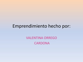 Emprendimiento hecho por:
VALENTINA ORREGO
CARDONA
 