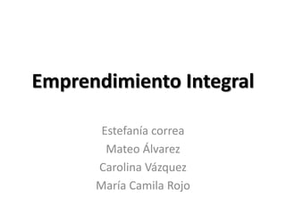 Emprendimiento Integral
Estefanía correa
Mateo Álvarez
Carolina Vázquez
María Camila Rojo
 