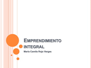EMPRENDIMIENTO
INTEGRAL
María Camila Rojo Vargas
 