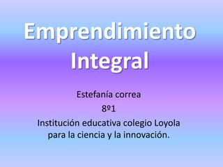 Emprendimiento
Integral
Estefanía correa
8º1
Institución educativa colegio Loyola
para la ciencia y la innovación.
 