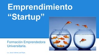 Emprendimiento
“Startup”
Formación Emprendedora
Universitaria.
Lic. Jesús Valente Leal Rojas
 