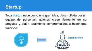Startup
Toda startup nace como una gran idea, desarrollada por un
equipo de personas, quienes creen fielmente en su
proyecto y están totalmente comprometidos a hacer que
funcione.
Incertidumbre
 
