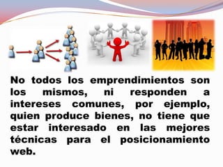 No todos los emprendimientos son
los mismos, ni responden a
intereses comunes, por ejemplo,
quien produce bienes, no tiene que
estar interesado en las mejores
técnicas para el posicionamiento
web.
 