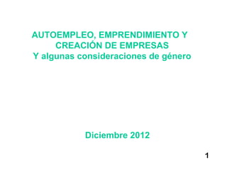 AUTOEMPLEO, EMPRENDIMIENTO Y
     CREACIÓN DE EMPRESAS
Y algunas consideraciones de género




           Diciembre 2012

                                      1
 