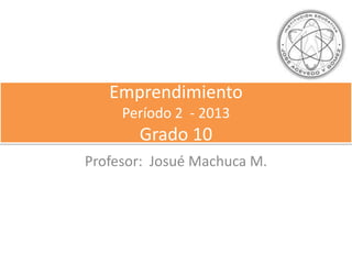 Profesor: Josué Machuca M.
Emprendimiento
Período 2 - 2013
Grado 10
 