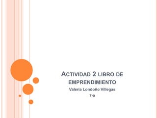 ACTIVIDAD 2 LIBRO DE
  EMPRENDIMIENTO
  Valeria Londoño Villegas
            7-a
 