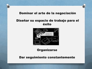 Dominar el arte de la negociación
Diseñar su espacio de trabajo para el
éxito
Organizarse
Dar seguimiento constantemente
 