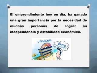El emprendimiento hoy en día, ha ganado
una gran importancia por la necesidad de
muchas personas de lograr su
independencia y estabilidad económica.
 