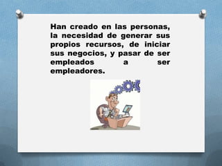 Han creado en las personas,
la necesidad de generar sus
propios recursos, de iniciar
sus negocios, y pasar de ser
empleados a ser
empleadores.
 