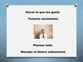 Hacer lo que les gusta
Tomarlo seriamente
Planear todo
Manejar el dinero sabiamente
 