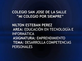 COLEGIO SAN JOSE DE LA SALLE
  ”MI COLEGIO POR SIEMPRE”

NILTON ESTEBAN PEREZ
 AREA: EDUCACIÓN EN TECNOLOGÍA E
INFORMÁTICA
 ASIGNATURA: EMPRENDIMIENTO
 TEMA: DESARROLLA COMPETENCIAS
PERSONALES
 