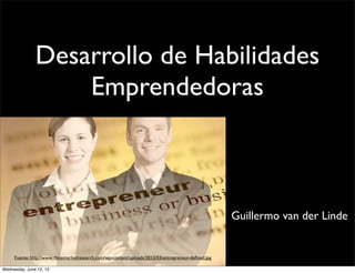 Desarrollo de Habilidades
Emprendedoras
Guillermo van der Linde
Fuente: http://www.rhinomarketresearch.com/wp-content/uploads/2013/03/entrepreneur-deﬁned.jpg
Wednesday, June 12, 13
 