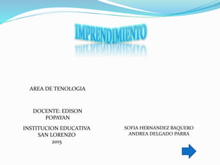 SOFIA HERNANDEZ BAQUERO
ANDREA DELGADO PARRA
AREA DE TENOLOGIA
DOCENTE: EDISON
POPAYAN
INSTITUCION EDUCATIVA
SAN LORENZO
2015
 