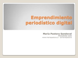 Emprendimiento periodístico digital María Pastora Sandoval Periodista web www.mariapastora.cl - @mariapastora 