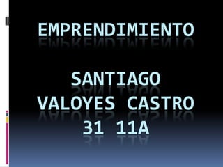 EMPRENDIMIENTO

   SANTIAGO
VALOYES CASTRO
    31 11A
 