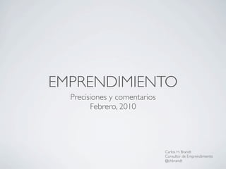 EMPRENDIMIENTO
  Precisiones y comentarios
        Febrero, 2010




                              Carlos H. Brandt
                              Consultor de Emprendimiento
                              @chbrandt
 