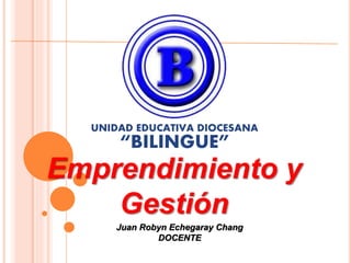 UNIDAD EDUCATIVA DIOCESANA 
“BILINGUE” 
Emprendimiento y 
Gestión 
Juan Robyn Echegaray Chang 
DOCENTE 
 