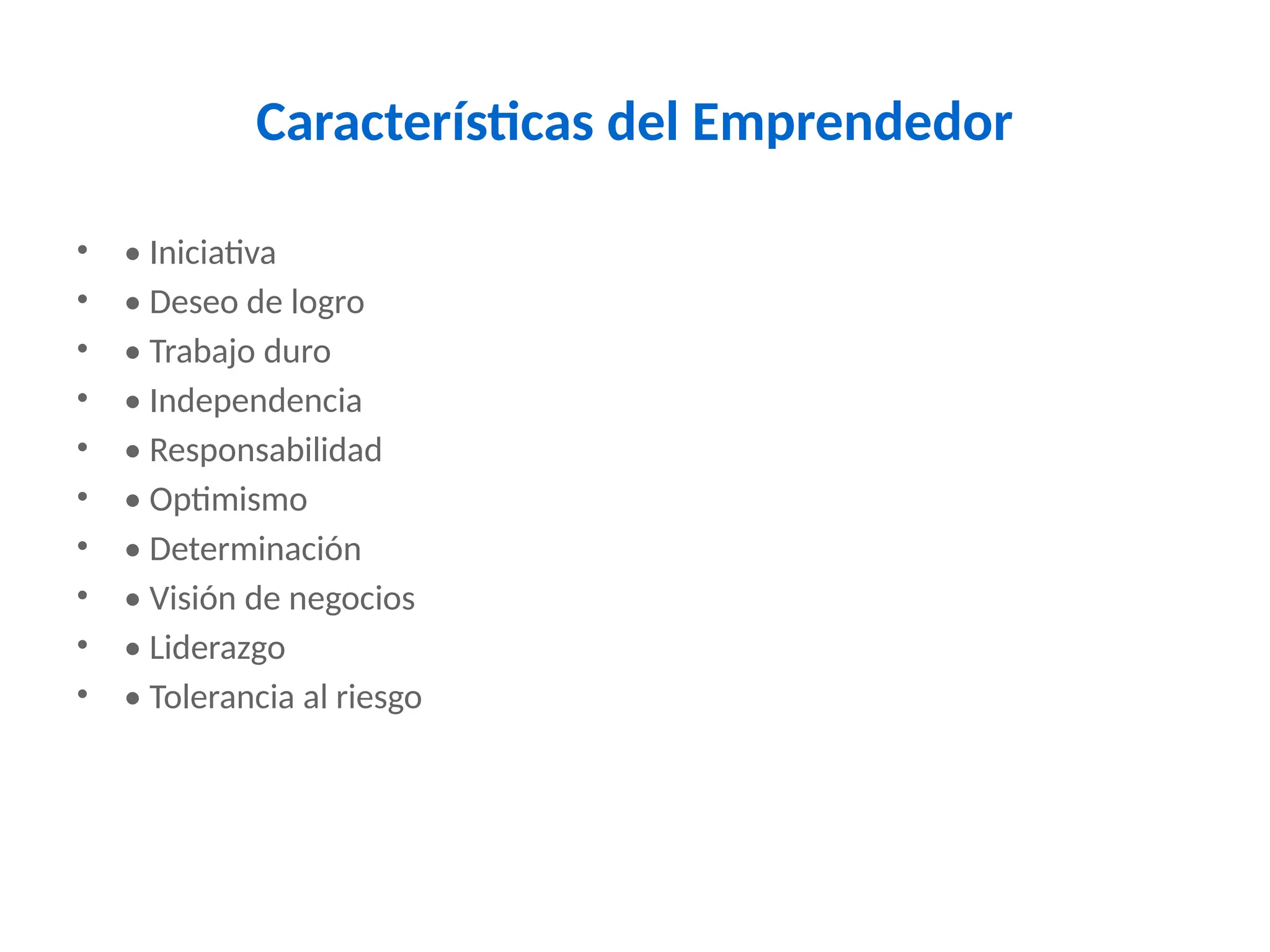 Características del Emprendedor
• • Iniciativa
• • Deseo de logro
• • Trabajo duro
• • Independencia
• • Responsabilidad
• • Optimismo
• • Determinación
• • Visión de negocios
• • Liderazgo
• • Tolerancia al riesgo
 