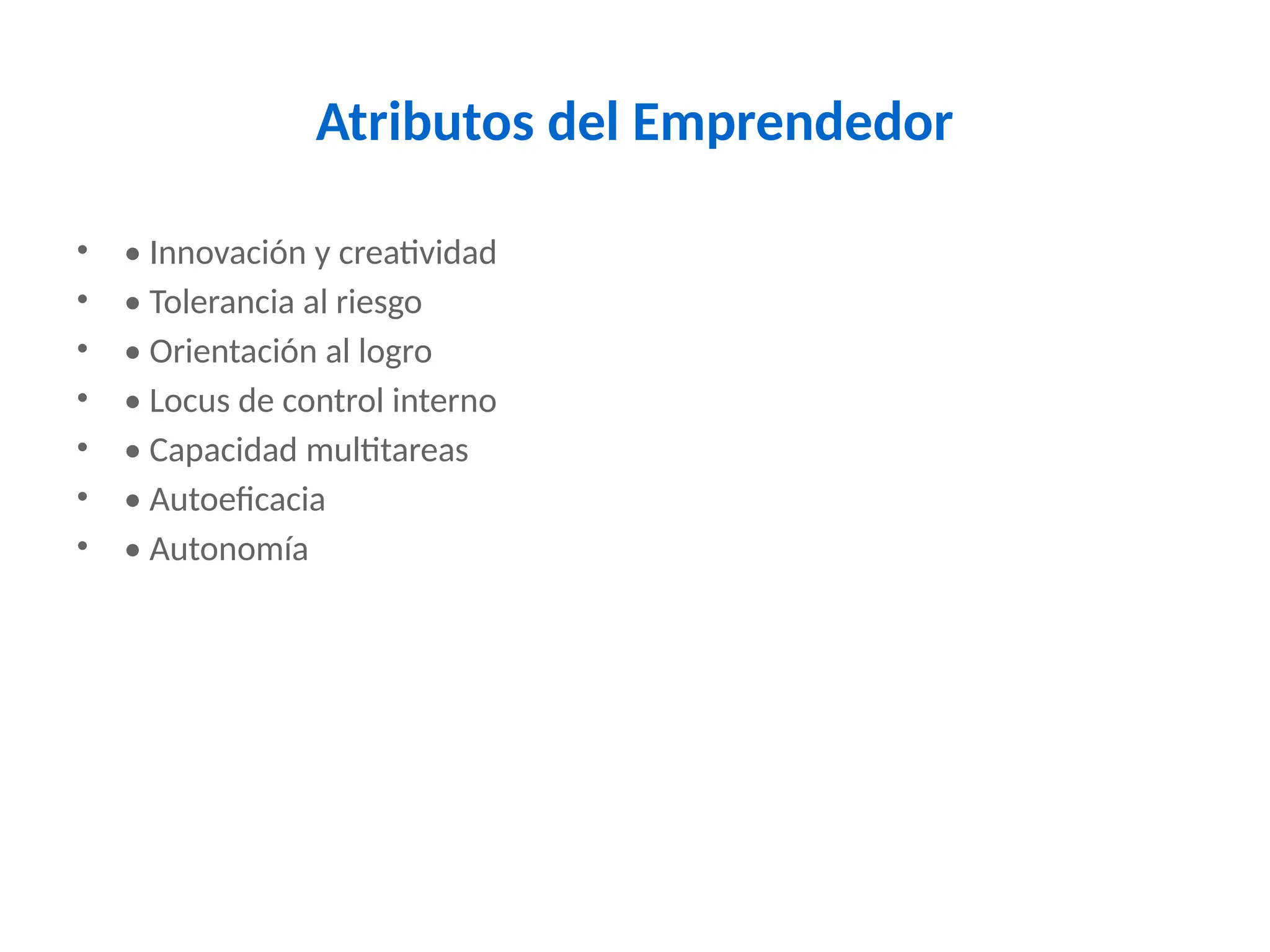 Atributos del Emprendedor
• • Innovación y creatividad
• • Tolerancia al riesgo
• • Orientación al logro
• • Locus de control interno
• • Capacidad multitareas
• • Autoeficacia
• • Autonomía
 