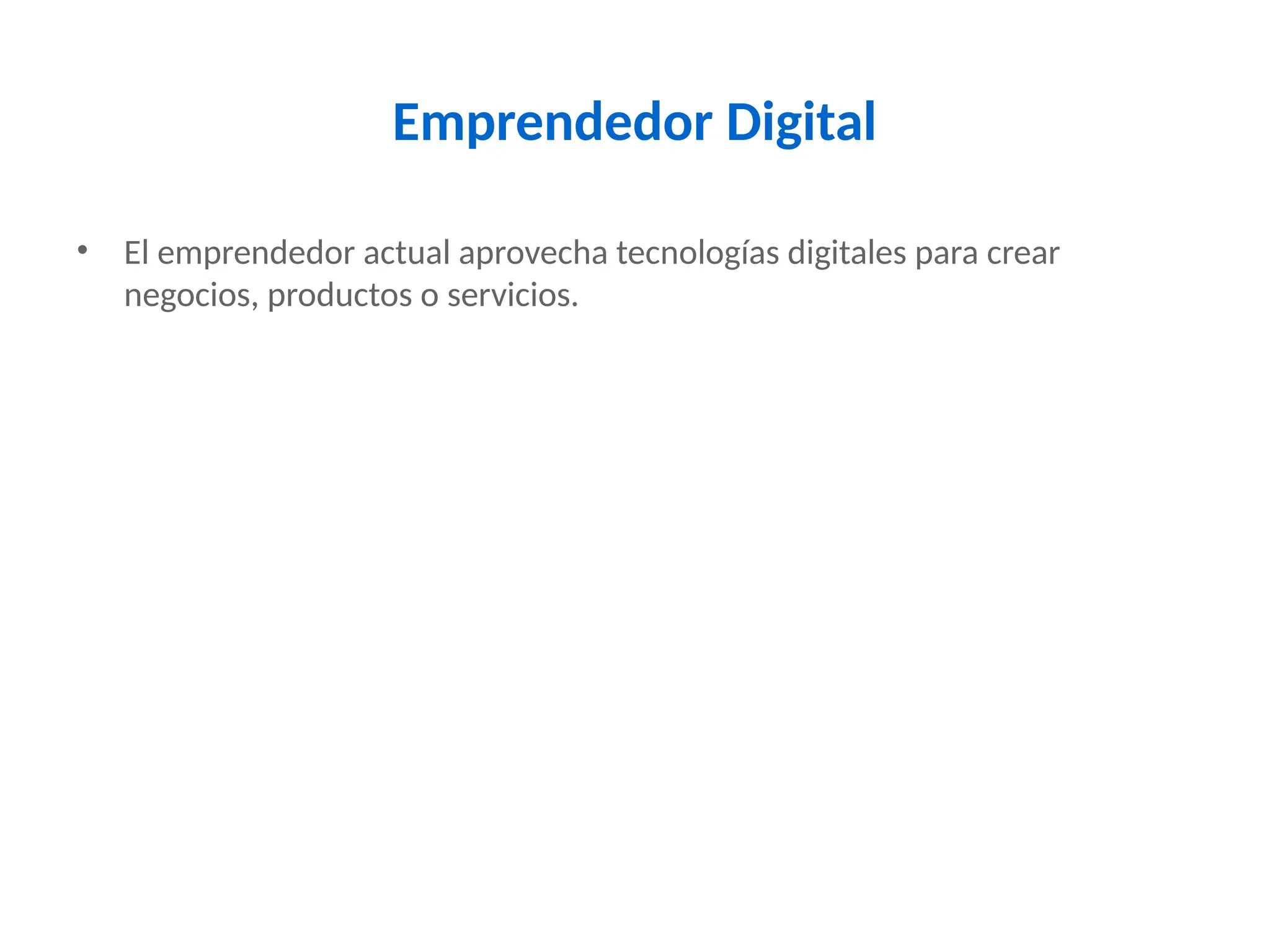Emprendedor Digital
• El emprendedor actual aprovecha tecnologías digitales para crear
negocios, productos o servicios.
 