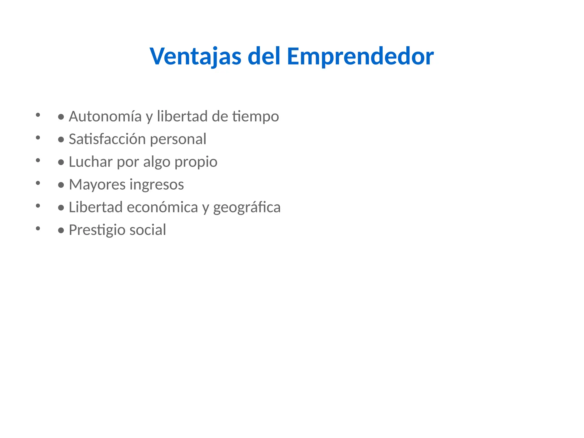 Ventajas del Emprendedor
• • Autonomía y libertad de tiempo
• • Satisfacción personal
• • Luchar por algo propio
• • Mayores ingresos
• • Libertad económica y geográfica
• • Prestigio social
 