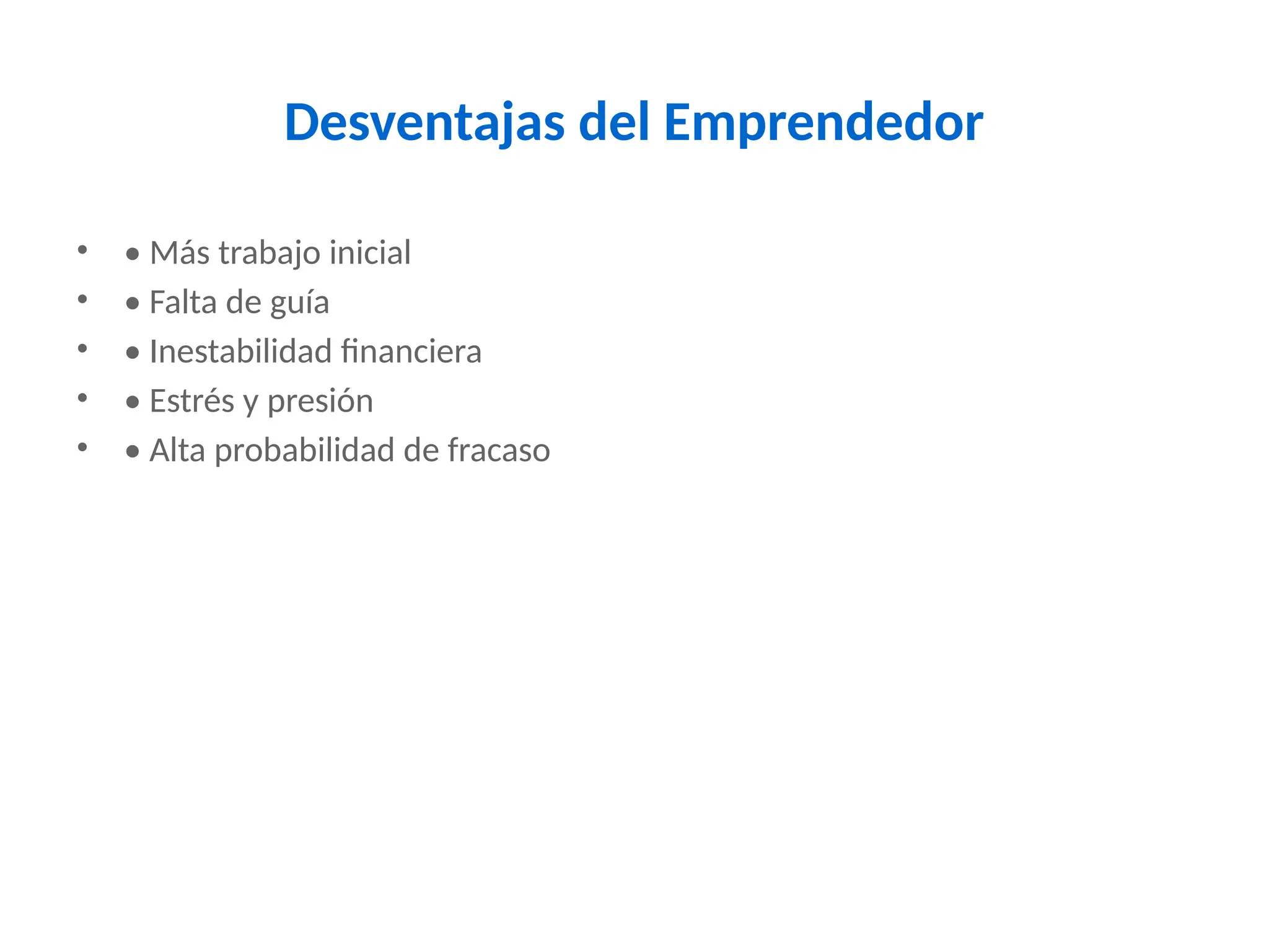 Desventajas del Emprendedor
• • Más trabajo inicial
• • Falta de guía
• • Inestabilidad financiera
• • Estrés y presión
• • Alta probabilidad de fracaso
 