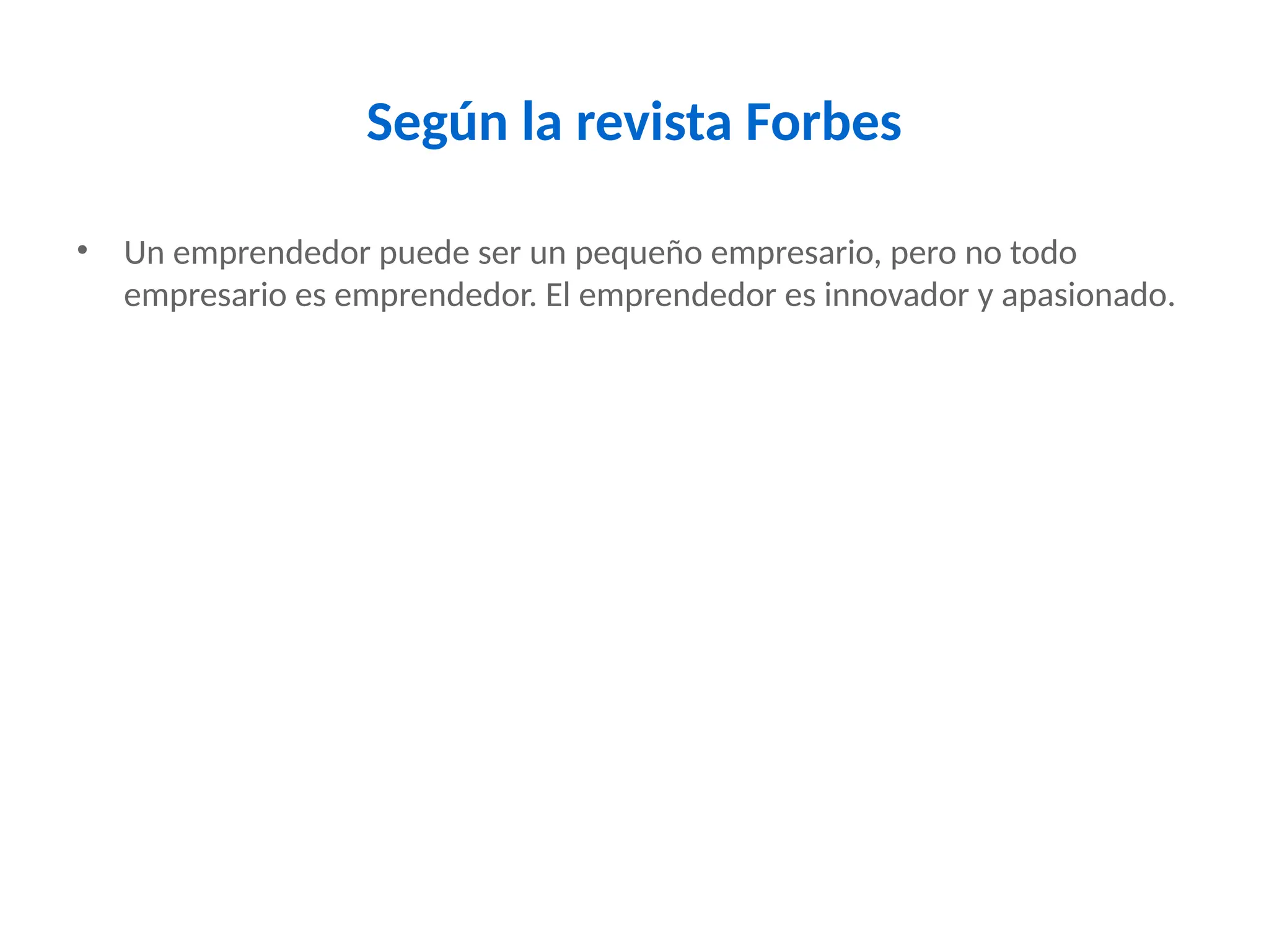 Según la revista Forbes
• Un emprendedor puede ser un pequeño empresario, pero no todo
empresario es emprendedor. El emprendedor es innovador y apasionado.
 