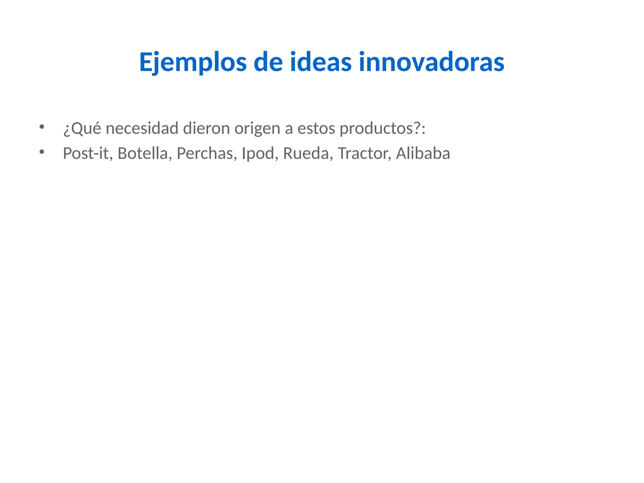 Ejemplos de ideas innovadoras
• ¿Qué necesidad dieron origen a estos productos?:
• Post-it, Botella, Perchas, Ipod, Rueda, Tractor, Alibaba
 