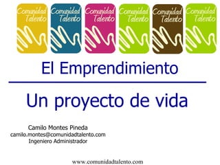 El Emprendimiento Un proyecto de vida Camilo Montes Pineda [email_address] Ingeniero Administrador 