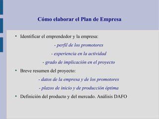 Cómo elaborar el Plan de Empresa
●
Identificar el emprendedor y la empresa:
- perfil de los promotores
- experiencia en la...