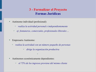 3 - Formalizar el Proyecto
Formas Jurídicas
●
Autónomo individual (profesional):
✔
realiza la actividad personal e indepen...