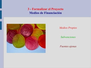 3 - Formalizar el Proyecto
Medios de Financiación
Medios Propios
Subvenciones
Fuentes ajenas
 